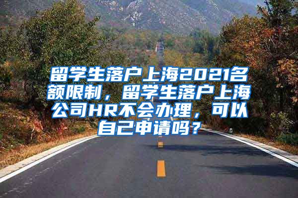 留学生落户上海2021名额限制，留学生落户上海公司HR不会办理，可以自己申请吗？