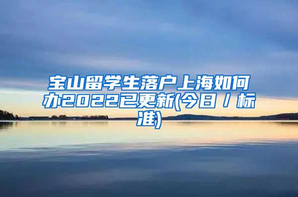 宝山留学生落户上海如何办2022已更新(今日／标准)