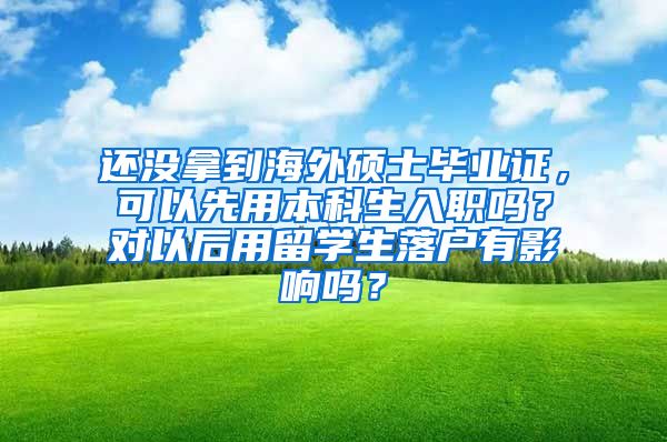 还没拿到海外硕士毕业证，可以先用本科生入职吗？对以后用留学生落户有影响吗？