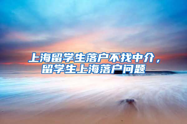 上海留学生落户不找中介，留学生上海落户问题