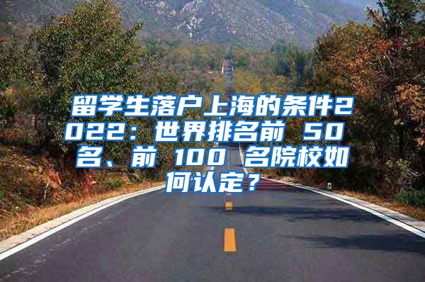 留学生落户上海的条件2022：世界排名前 50 名、前 100 名院校如何认定？