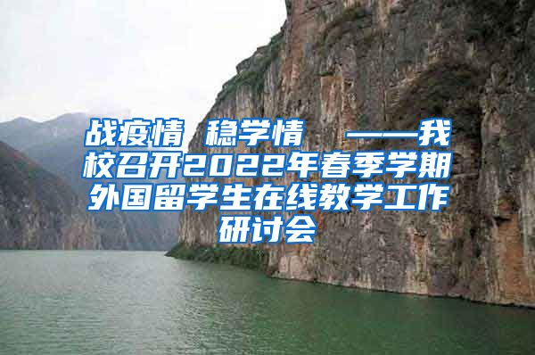 战疫情 稳学情  ——我校召开2022年春季学期外国留学生在线教学工作研讨会