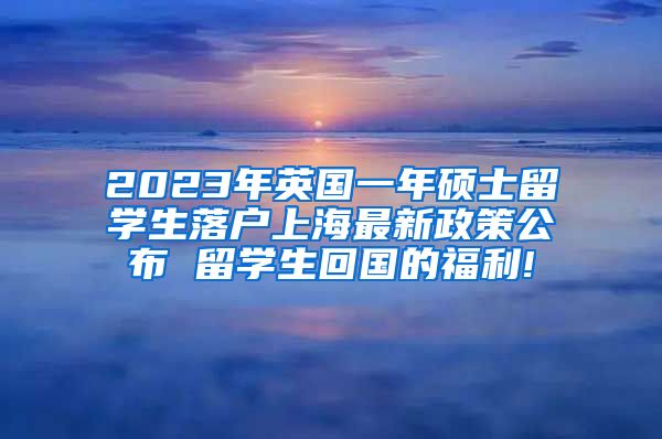 2023年英国一年硕士留学生落户上海最新政策公布 留学生回国的福利!