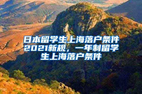 日本留学生上海落户条件2021新规，一年制留学生上海落户条件