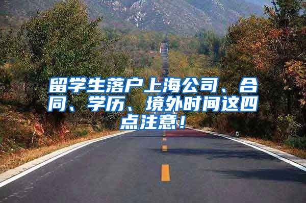 留学生落户上海公司、合同、学历、境外时间这四点注意！