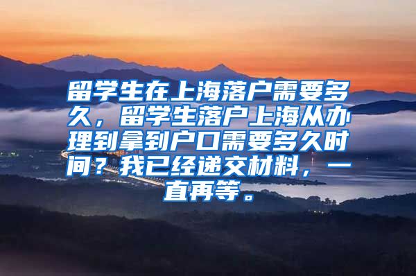 留学生在上海落户需要多久，留学生落户上海从办理到拿到户口需要多久时间？我已经递交材料，一直再等。