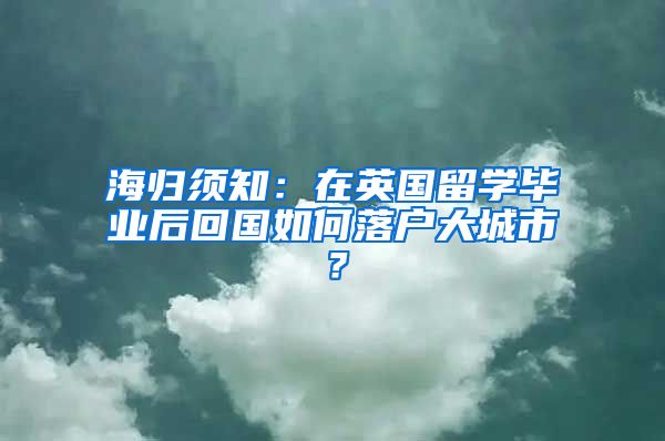 海归须知：在英国留学毕业后回国如何落户大城市？