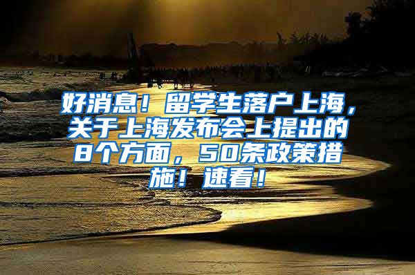 好消息！留学生落户上海，关于上海发布会上提出的8个方面，50条政策措施！速看！