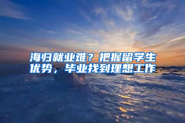 海归就业难？把握留学生优势，毕业找到理想工作