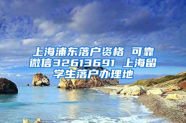 上海浦东落户资格 可靠微信32613691 上海留学生落户办理地