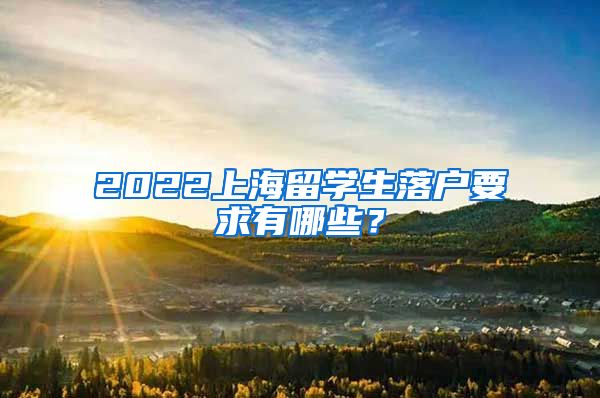 2022上海留学生落户要求有哪些？