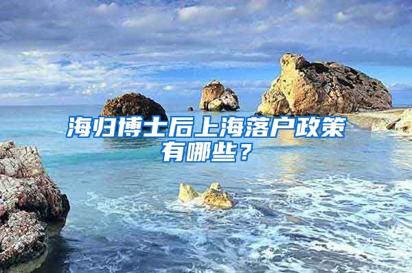 海归博士后上海落户政策有哪些？