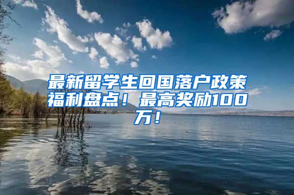 最新留学生回国落户政策福利盘点！最高奖励100万！