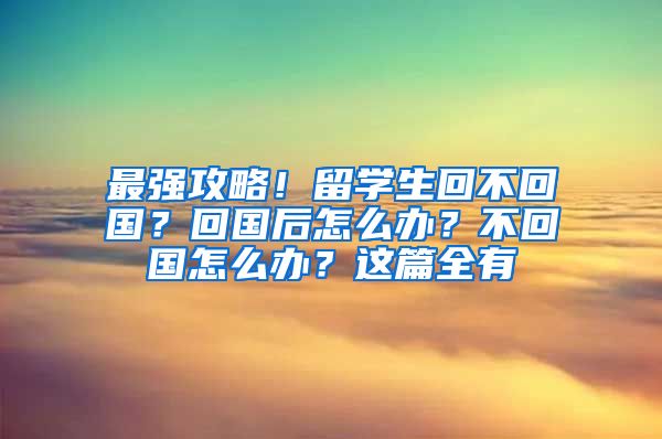 最强攻略！留学生回不回国？回国后怎么办？不回国怎么办？这篇全有