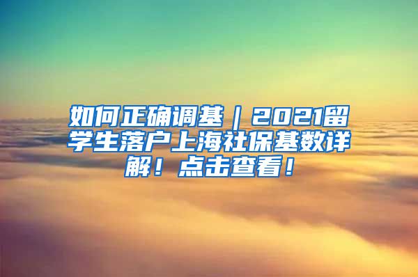 如何正确调基｜2021留学生落户上海社保基数详解！点击查看！