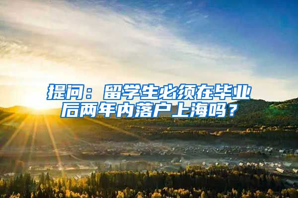 提问：留学生必须在毕业后两年内落户上海吗？