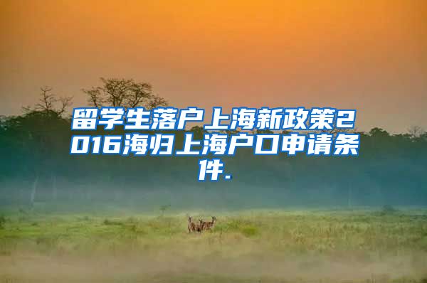 留学生落户上海新政策2016海归上海户口申请条件.