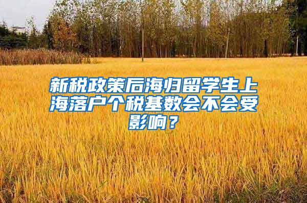 新税政策后海归留学生上海落户个税基数会不会受影响？