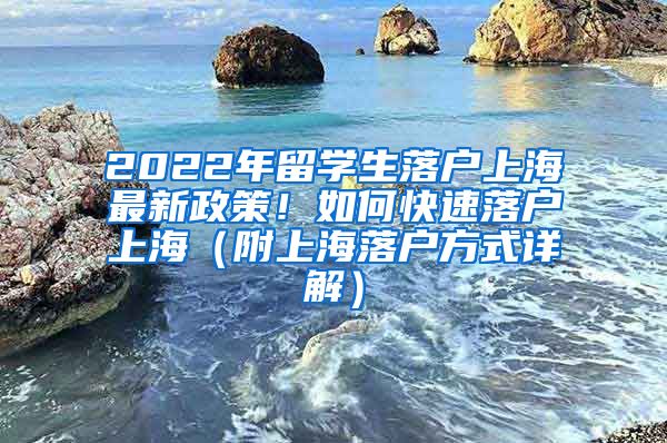 2022年留学生落户上海最新政策！如何快速落户上海（附上海落户方式详解）