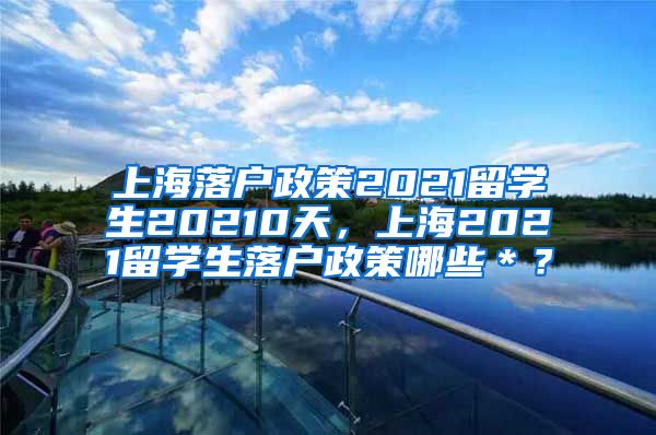 上海落户政策2021留学生20210天，上海2021留学生落户政策哪些＊？