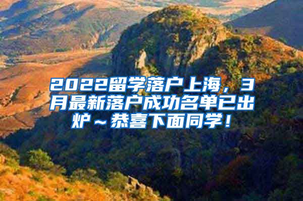 2022留学落户上海，3月最新落户成功名单已出炉～恭喜下面同学！