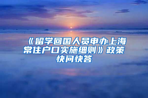 《留学回国人员申办上海常住户口实施细则》政策快问快答