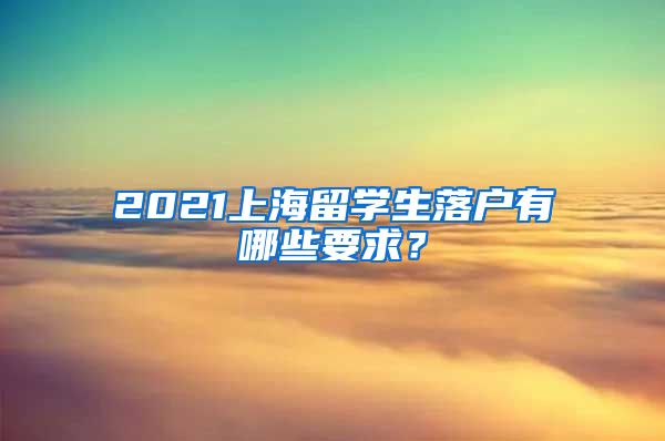 2021上海留学生落户有哪些要求？