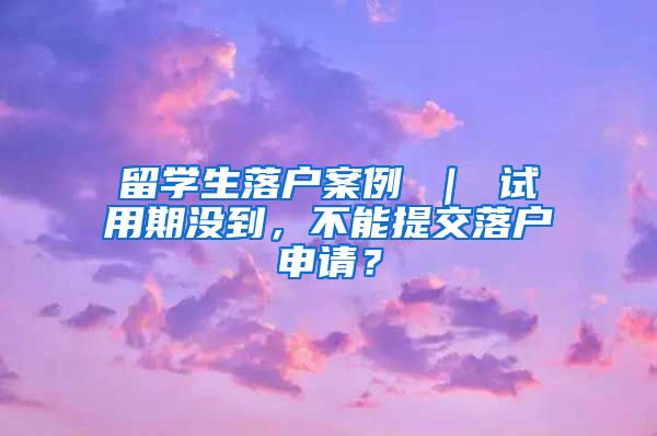 留学生落户案例 ｜ 试用期没到，不能提交落户申请？