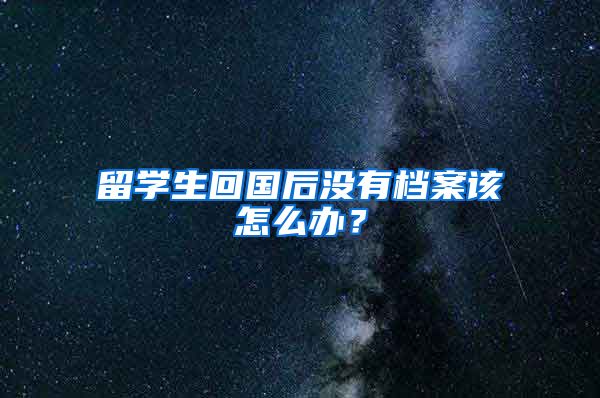 留学生回国后没有档案该怎么办？