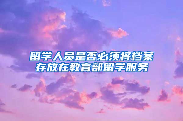 留学人员是否必须将档案存放在教育部留学服务