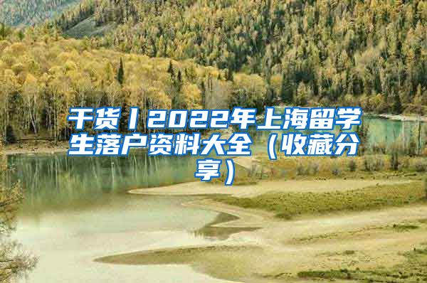 干货丨2022年上海留学生落户资料大全（收藏分享）