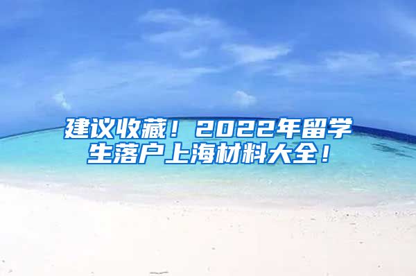 建议收藏！2022年留学生落户上海材料大全！