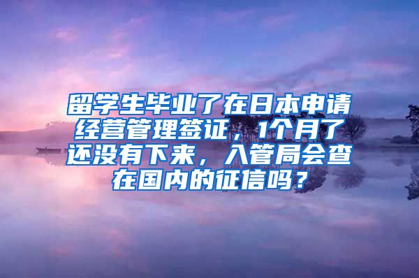 留学生毕业了在日本申请经营管理签证，1个月了还没有下来，入管局会查在国内的征信吗？