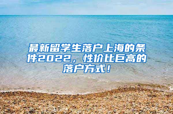 最新留学生落户上海的条件2022，性价比巨高的落户方式！