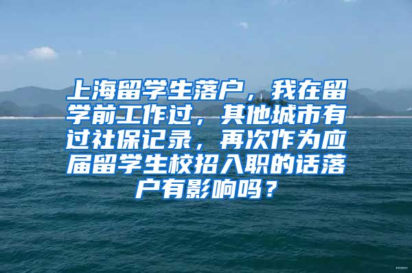 上海留学生落户，我在留学前工作过，其他城市有过社保记录，再次作为应届留学生校招入职的话落户有影响吗？