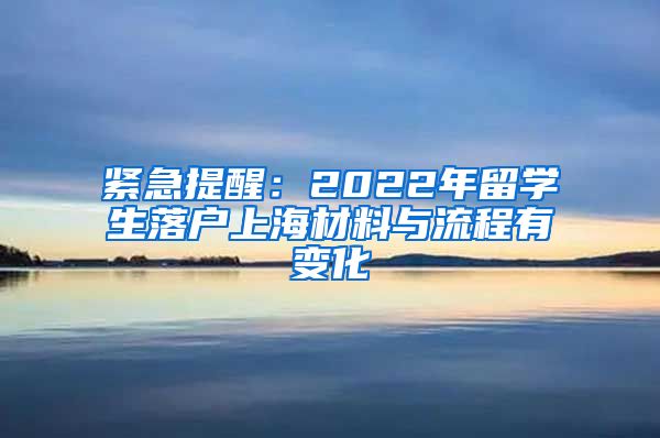 紧急提醒：2022年留学生落户上海材料与流程有变化