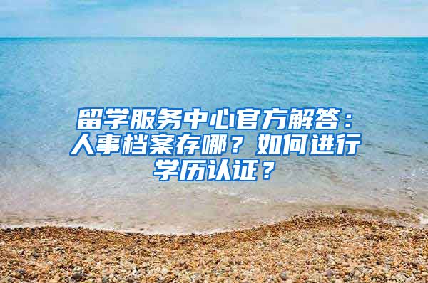 留学服务中心官方解答：人事档案存哪？如何进行学历认证？