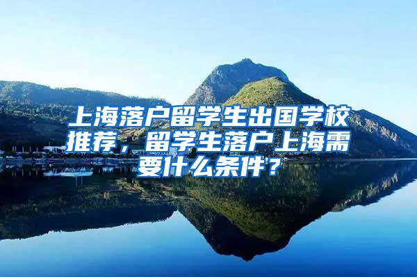 上海落户留学生出国学校推荐，留学生落户上海需要什么条件？