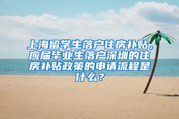 上海留学生落户住房补贴，应届毕业生落户深圳的住房补贴政策的申请流程是什么？