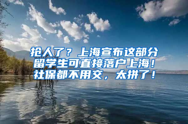 抢人了？上海宣布这部分留学生可直接落户上海！社保都不用交，太拼了！