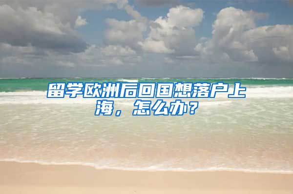 留学欧洲后回国想落户上海，怎么办？