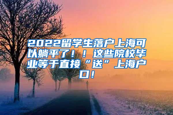 2022留学生落户上海可以躺平了！！这些院校毕业等于直接“送”上海户口！