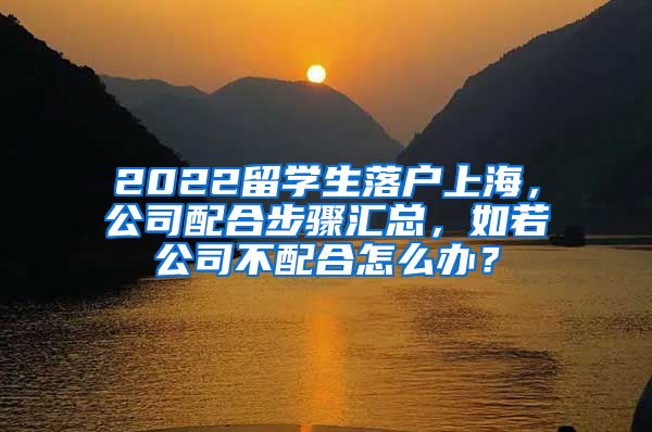 2022留学生落户上海，公司配合步骤汇总，如若公司不配合怎么办？