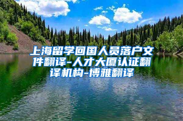 上海留学回国人员落户文件翻译-人才大厦认证翻译机构-博雅翻译