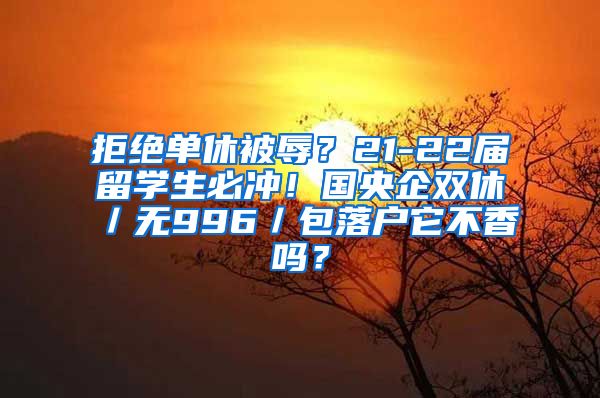 拒绝单休被辱？21-22届留学生必冲！国央企双休／无996／包落户它不香吗？