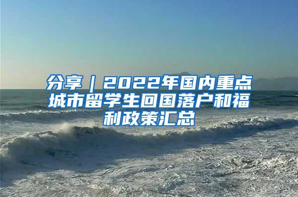 分享｜2022年国内重点城市留学生回国落户和福利政策汇总