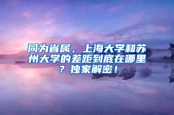 同为省属，上海大学和苏州大学的差距到底在哪里？独家解密！