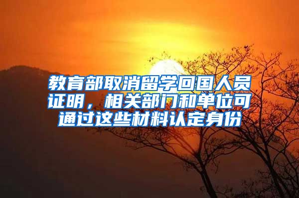 教育部取消留学回国人员证明，相关部门和单位可通过这些材料认定身份