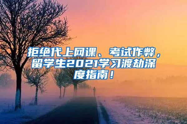 拒绝代上网课、考试作弊，留学生2021学习渡劫深度指南！