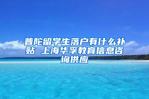 普陀留学生落户有什么补贴 上海华孚教育信息咨询供应